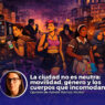La ciudad no es neutra: movilidad, género y los cuerpos que incomodan